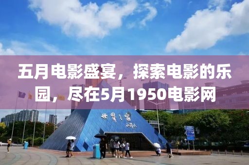 五月电影盛宴，探索电影的乐园，尽在5月1950电影网