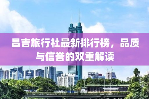 昌吉旅行社最新排行榜，品质与信誉的双重解读