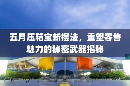 五月压箱宝新摆法，重塑零售魅力的秘密武器揭秘