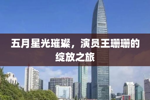 五月星光璀璨，演员王珊珊的绽放之旅