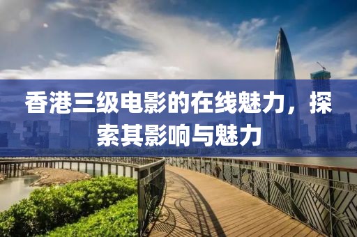 香港三级电影的在线魅力，探索其影响与魅力