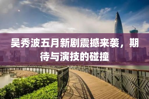 吴秀波五月新剧震撼来袭，期待与演技的碰撞