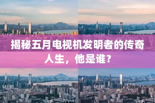 揭秘五月电视机发明者的传奇人生，他是谁？