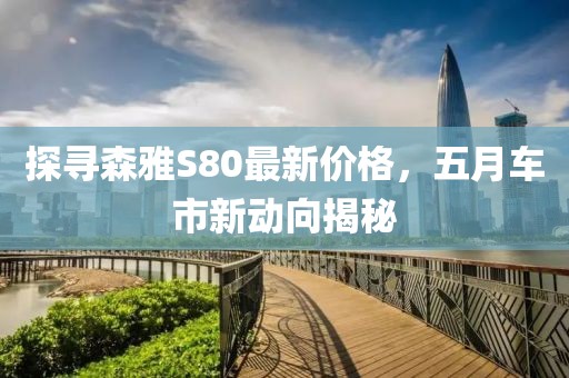 探寻森雅S80最新价格，五月车市新动向揭秘