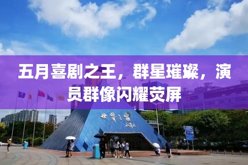 五月喜剧之王，群星璀璨，演员群像闪耀荧屏