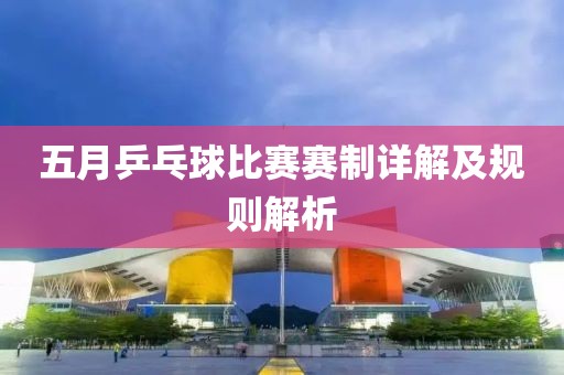五月乒乓球比赛赛制详解及规则解析