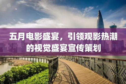 五月电影盛宴，引领观影热潮的视觉盛宴宣传策划