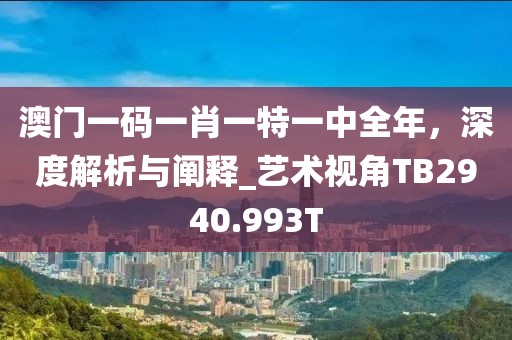 澳门一码一肖一特一中全年，深度解析与阐释_艺术视角TB2940.993T