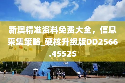 新澳精准资料免费大全，信息采集策略_硬核升级版DD2566.4552S