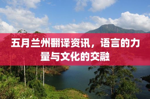 五月兰州翻译资讯，语言的力量与文化的交融