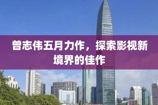 曾志伟五月力作，探索影视新境界的佳作
