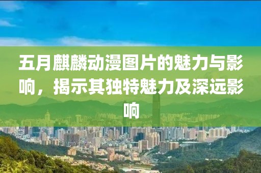 五月麒麟动漫图片的魅力与影响，揭示其独特魅力及深远影响