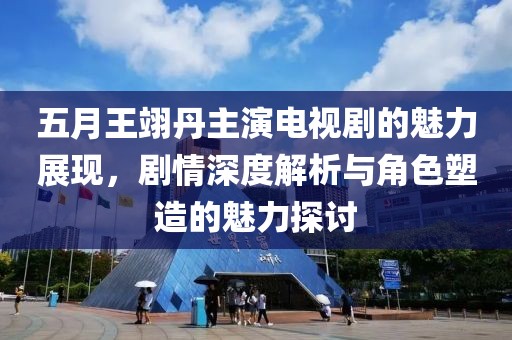 五月王翊丹主演电视剧的魅力展现，剧情深度解析与角色塑造的魅力探讨