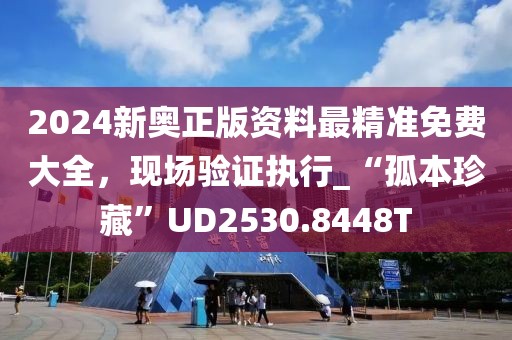 2024新奥正版资料最精准免费大全，现场验证执行_“孤本珍藏”UD2530.8448T