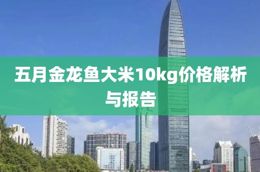五月金龙鱼大米10kg价格解析与报告
