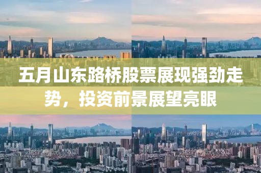 五月山东路桥股票展现强劲走势，投资前景展望亮眼