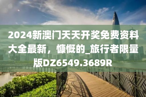 2024新澳门天天开奖免费资料大全最新，慷慨的_旅行者限量版DZ6549.3689R