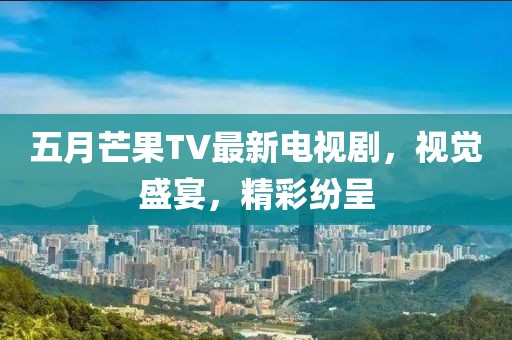 五月芒果TV最新电视剧，视觉盛宴，精彩纷呈