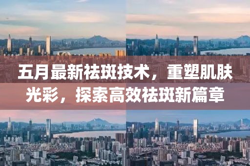 五月最新祛斑技术，重塑肌肤光彩，探索高效祛斑新篇章