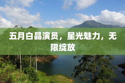 五月白晶演员，星光魅力，无限绽放