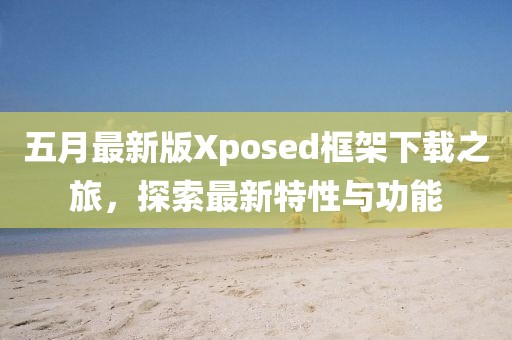 五月最新版Xposed框架下载之旅，探索最新特性与功能