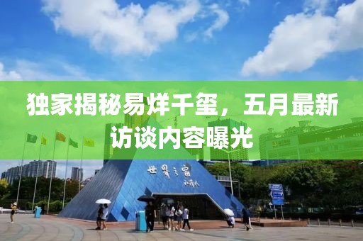 独家揭秘易烊千玺，五月最新访谈内容曝光