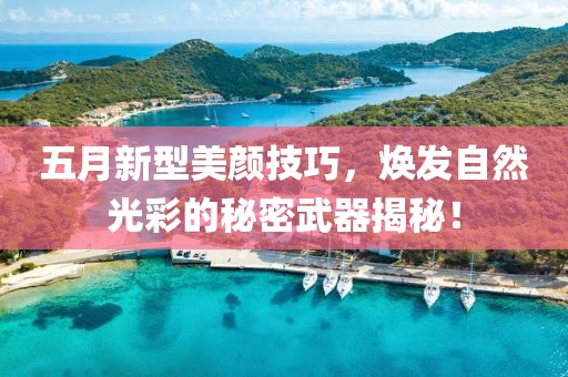 五月新型美颜技巧，焕发自然光彩的秘密武器揭秘！