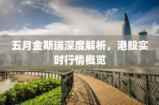五月金斯瑞深度解析，港股实时行情概览