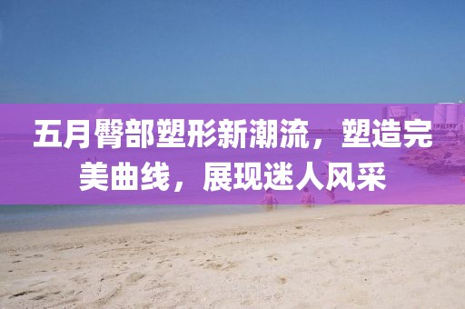 五月臀部塑形新潮流，塑造完美曲线，展现迷人风采