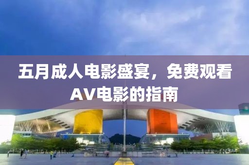 五月成人电影盛宴，免费观看AV电影的指南