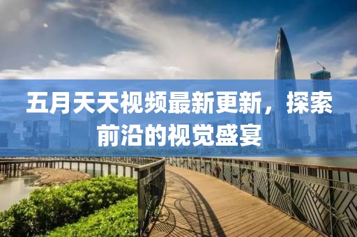 五月天天视频最新更新，探索前沿的视觉盛宴