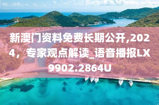 新澳门资料免费长期公开,2024，专家观点解读_语音播报LX9902.2864U
