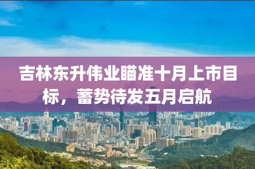吉林东升伟业瞄准十月上市目标，蓄势待发五月启航
