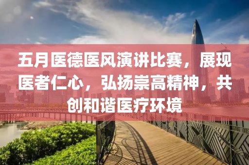 五月医德医风演讲比赛，展现医者仁心，弘扬崇高精神，共创和谐医疗环境