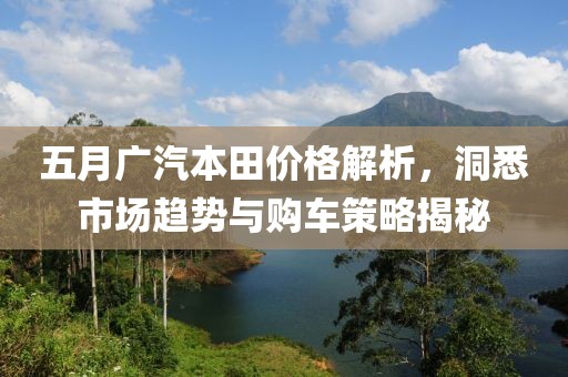 五月广汽本田价格解析，洞悉市场趋势与购车策略揭秘