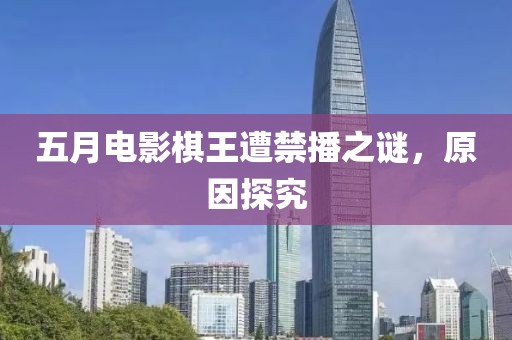 五月电影棋王遭禁播之谜，原因探究