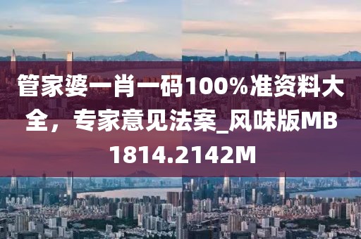 管家婆一肖一码100%准资料大全，专家意见法案_风味版MB1814.2142M