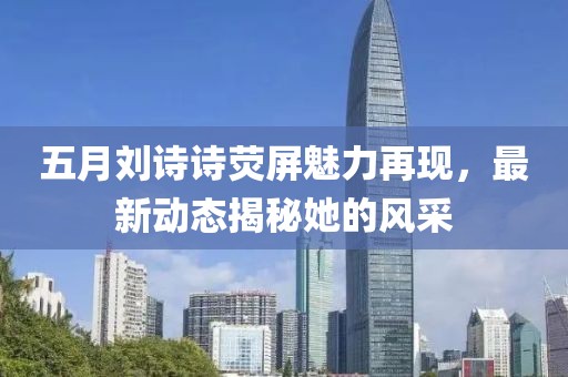 五月刘诗诗荧屏魅力再现，最新动态揭秘她的风采