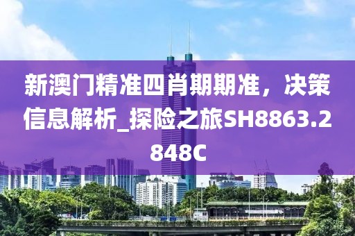 新澳门精准四肖期期准，决策信息解析_探险之旅SH8863.2848C