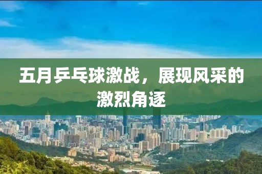 五月乒乓球激战，展现风采的激烈角逐