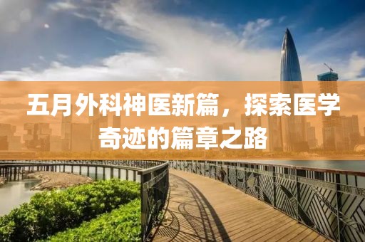 五月外科神医新篇，探索医学奇迹的篇章之路