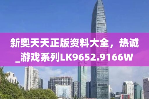 新奥天天正版资料大全，热诚_游戏系列LK9652.9166W