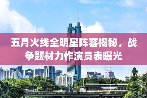 五月火线全明星阵容揭秘，战争题材力作演员表曝光