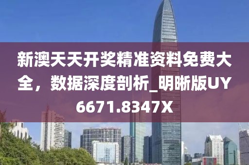 新澳天天开奖精准资料免费大全，数据深度剖析_明晰版UY6671.8347X