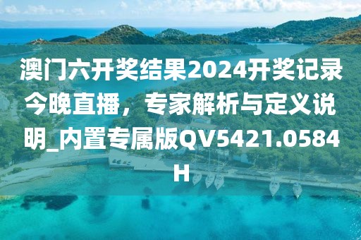 澳门六开奖结果2024开奖记录今晚直播，专家解析与定义说明_内置专属版QV5421.0584H