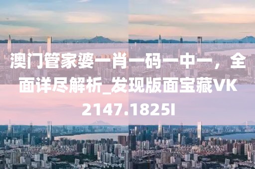 澳门管家婆一肖一码一中一，全面详尽解析_发现版面宝藏VK2147.1825I