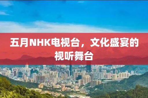 五月NHK电视台，文化盛宴的视听舞台