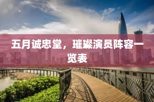 五月诚忠堂，璀璨演员阵容一览表