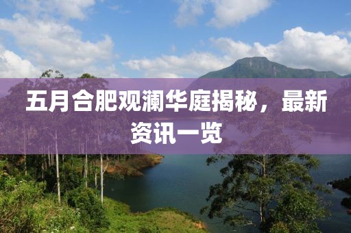 五月合肥观澜华庭揭秘，最新资讯一览