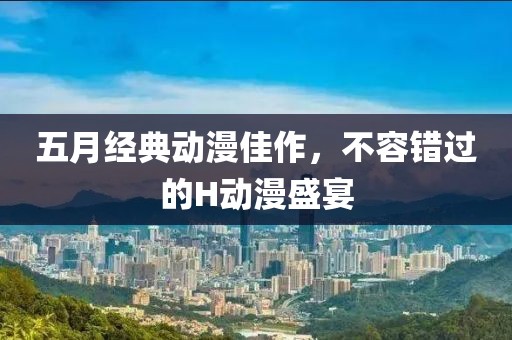 五月经典动漫佳作，不容错过的H动漫盛宴